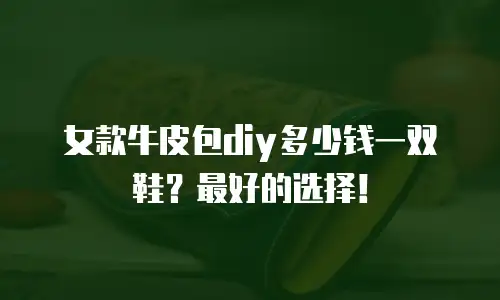 女款牛皮包diy多少钱一双鞋？最好的选择！