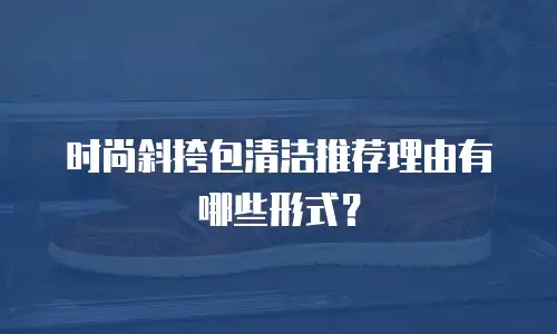 时尚斜挎包清洁推荐理由有哪些形式？