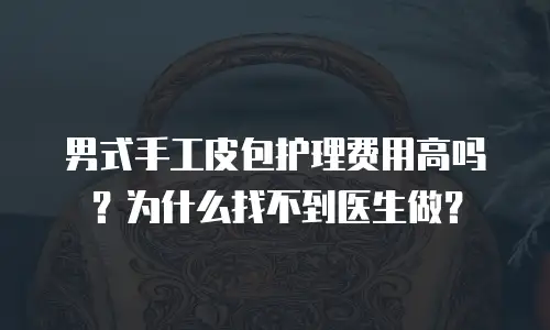 男式手工皮包护理费用高吗？为什么找不到医生做？