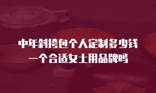 中年斜挎包个人定制多少钱一个合适女士用品牌吗