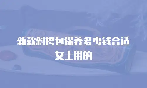 新款斜挎包保养多少钱合适女士用的