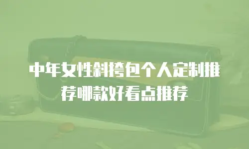中年女性斜挎包个人定制推荐哪款好看点推荐