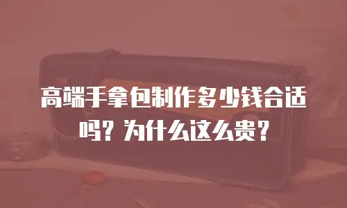高端手拿包制作多少钱合适吗？为什么这么贵？