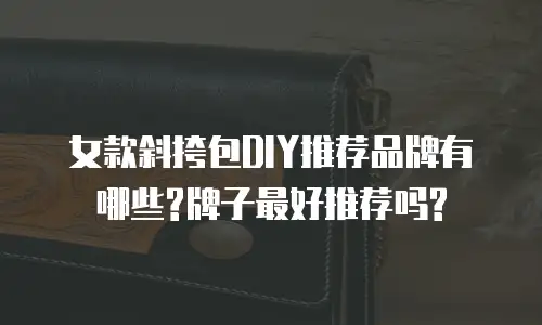 女款斜挎包DIY推荐品牌有哪些?牌子最好推荐吗?