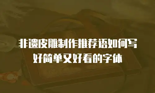 非遗皮雕制作推荐语如何写好简单又好看的字体