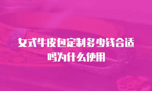 女式牛皮包定制多少钱合适吗为什么使用