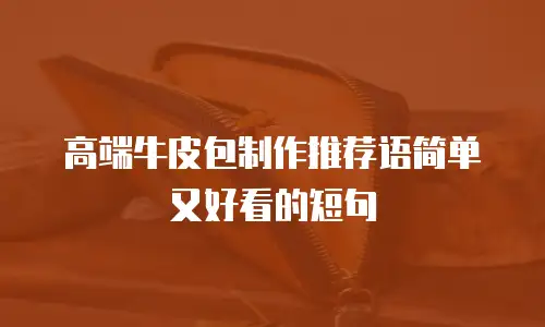 高端牛皮包制作推荐语简单又好看的短句