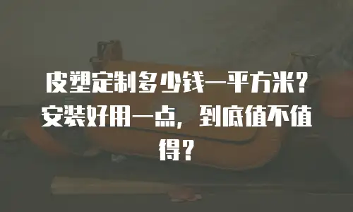 皮塑定制多少钱一平方米？安装好用一点，到底值不值得？