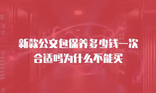 新款公文包保养多少钱一次合适吗为什么不能买