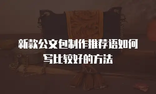 新款公文包制作推荐语如何写比较好的方法