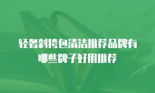 轻奢斜挎包清洁推荐品牌有哪些牌子好用推荐