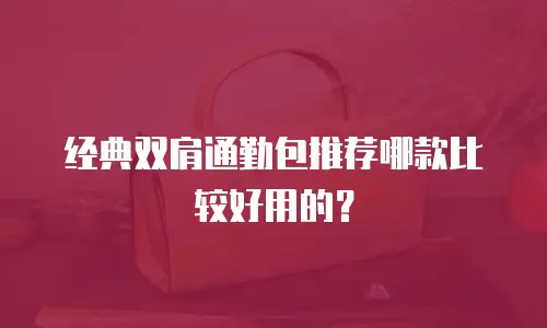 经典双肩通勤包推荐哪款比较好用的？