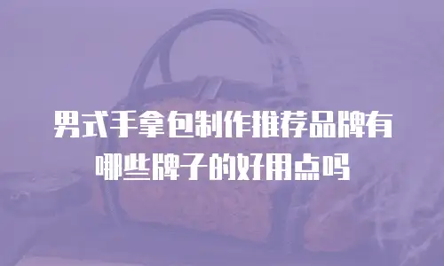 男式手拿包制作推荐品牌有哪些牌子的好用点吗