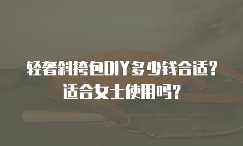 轻奢斜挎包DIY多少钱合适？适合女士使用吗？