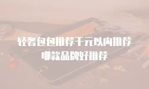 轻奢包包推荐千元以内推荐哪款品牌好推荐
