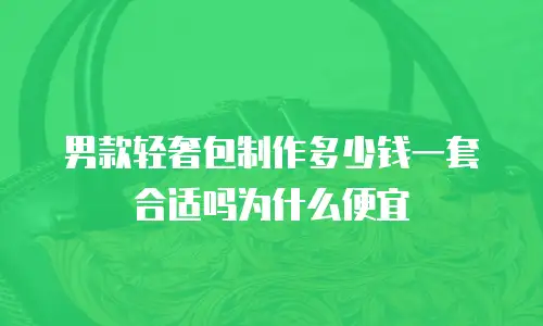 男款轻奢包制作多少钱一套合适吗为什么便宜