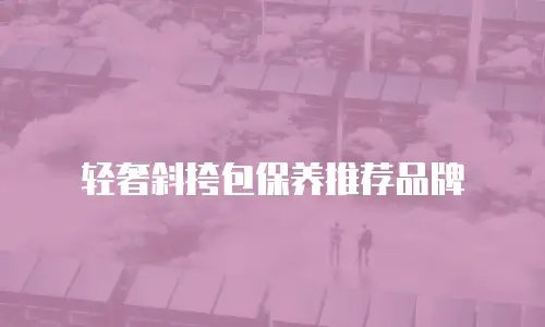 轻奢斜挎包保养推荐品牌