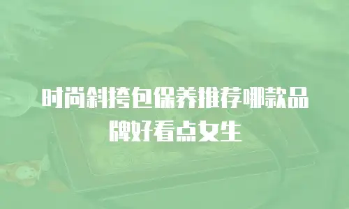 时尚斜挎包保养推荐哪款品牌好看点女生