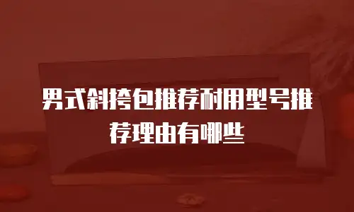 男式斜挎包推荐耐用型号推荐理由有哪些