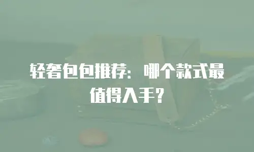 轻奢包包推荐：哪个款式最值得入手？