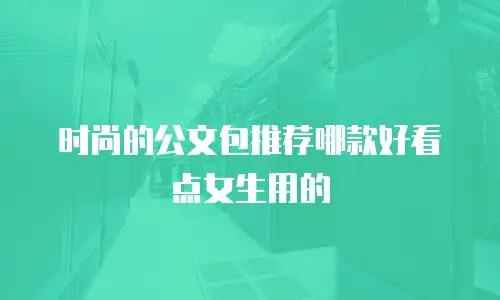 时尚的公文包推荐哪款好看点女生用的