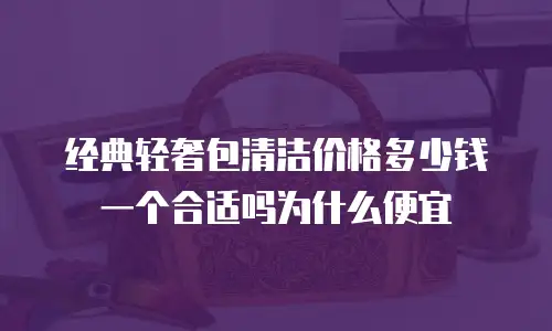 经典轻奢包清洁价格多少钱一个合适吗为什么便宜