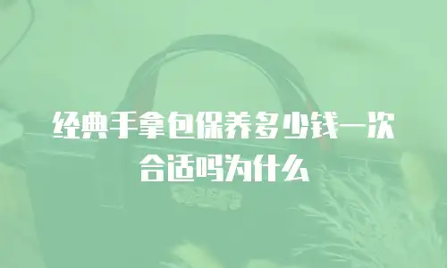 经典手拿包保养多少钱一次合适吗为什么