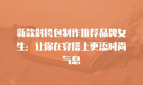 新款斜挎包制作推荐品牌女生：让你在穿搭上更添时尚气息