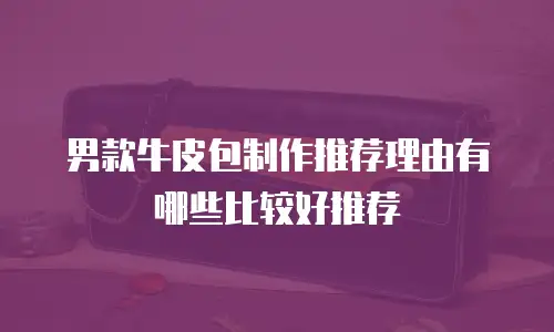 男款牛皮包制作推荐理由有哪些比较好推荐