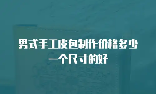男式手工皮包制作价格多少一个尺寸的好