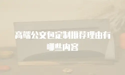 高端公文包定制推荐理由有哪些内容
