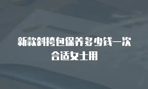 新款斜挎包保养多少钱一次合适女士用