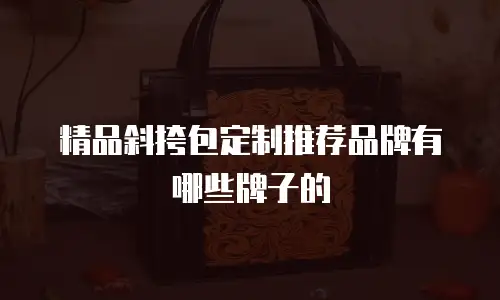 精品斜挎包定制推荐品牌有哪些牌子的