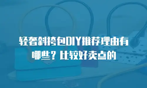 轻奢斜挎包DIY推荐理由有哪些？比较好卖点的