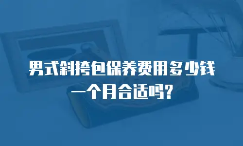 男式斜挎包保养费用多少钱一个月合适吗？