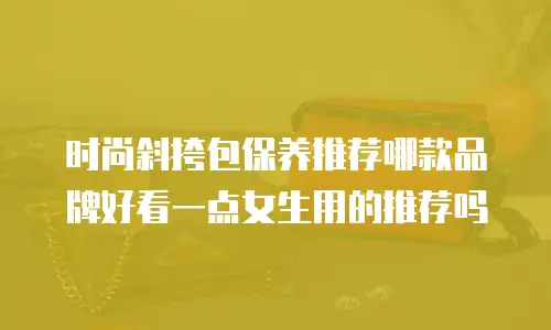 时尚斜挎包保养推荐哪款品牌好看一点女生用的推荐吗
