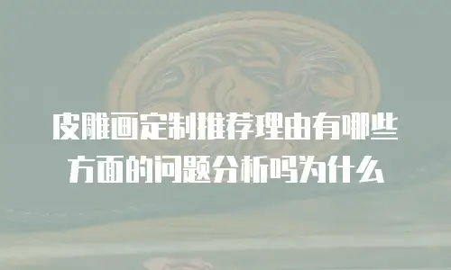皮雕画定制推荐理由有哪些方面的问题分析吗为什么