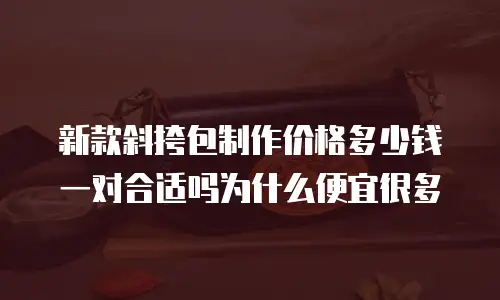 新款斜挎包制作价格多少钱一对合适吗为什么便宜很多