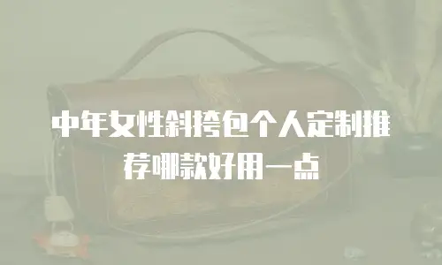 中年女性斜挎包个人定制推荐哪款好用一点