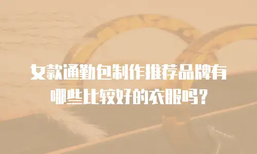 女款通勤包制作推荐品牌有哪些比较好的衣服吗？