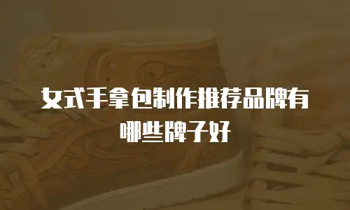 女式手拿包制作推荐品牌有哪些牌子好