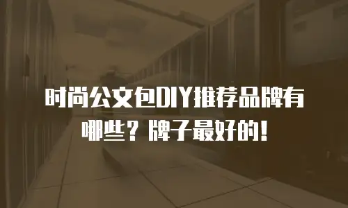 时尚公文包DIY推荐品牌有哪些？牌子最好的！