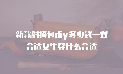 新款斜挎包diy多少钱一双合适女生穿什么合适