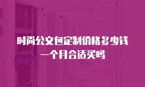 时尚公文包定制价格多少钱一个月合适买吗