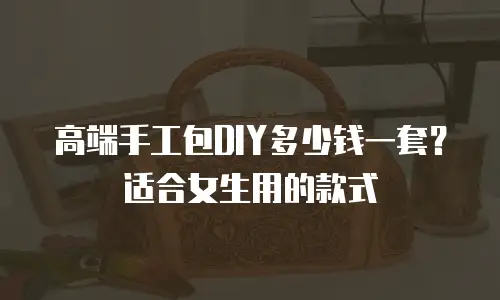 高端手工包DIY多少钱一套？适合女生用的款式