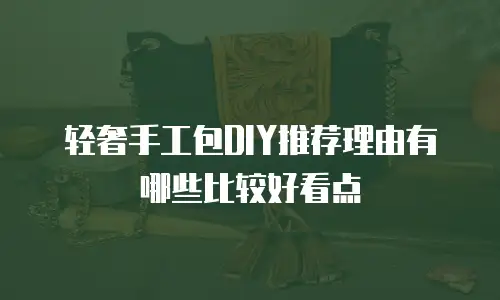 轻奢手工包DIY推荐理由有哪些比较好看点