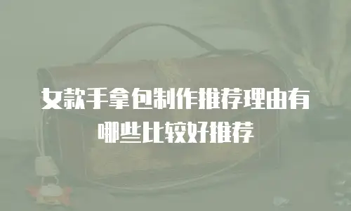 女款手拿包制作推荐理由有哪些比较好推荐