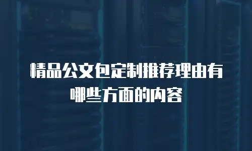 精品公文包定制推荐理由有哪些方面的内容