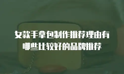 女款手拿包制作推荐理由有哪些比较好的品牌推荐