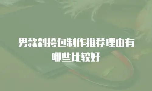 男款斜挎包制作推荐理由有哪些比较好